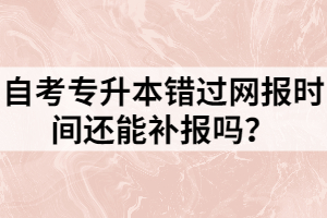 自考專升本錯(cuò)過網(wǎng)報(bào)時(shí)間還能補(bǔ)報(bào)嗎？