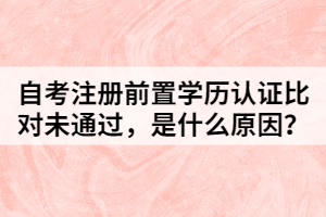自考注冊(cè)前置學(xué)歷認(rèn)證比對(duì)未通過，是什么原因？