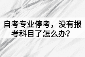 自考專業(yè)?？?，沒有報(bào)考科目了怎么辦？