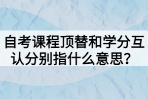自考課程頂替和學(xué)分互認(rèn)分別指什么意思？