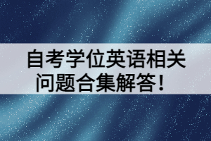 自考學(xué)位英語相關(guān)問題合集解答！