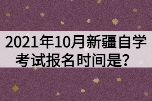 2021年10月新疆自學(xué)考試報(bào)名時(shí)間是？