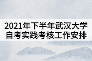 2021年下半年武漢大學(xué)自考實踐考核工作安排 2021年下半年武漢大學(xué)自考實踐考核工作安排