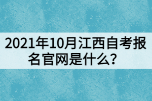 2021年10月江西自考報名官網是什么？