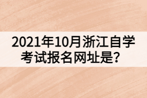 2021年10月浙江自學(xué)考試報(bào)名網(wǎng)址是？