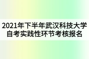 2021年下半年武漢科技大學(xué)自考實踐性環(huán)節(jié)考核報名