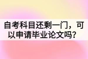 自考科目還剩一門(mén)，可以申請(qǐng)畢業(yè)論文嗎？