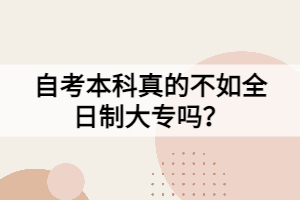 自考本科真的不如全日制大專(zhuān)嗎？