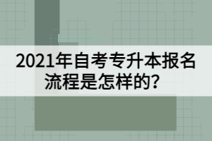 2021年自考專升本報名流程是怎樣的？