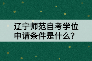遼寧師范自考學位申請條件是什么？