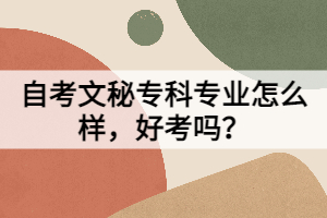 自考文秘?？茖I(yè)怎么樣，好考嗎？