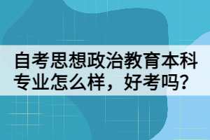 自考思想政治教育本科專業(yè)怎么樣，好考嗎？