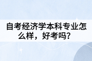 自考經(jīng)濟(jì)學(xué)本科專業(yè)怎么樣，好考嗎？