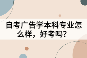 自考廣告學(xué)本科專業(yè)怎么樣，好考嗎？