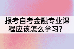 報(bào)考自考金融專(zhuān)業(yè)課程應(yīng)該怎么學(xué)習(xí)？