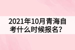2021年10月青海自考什么時(shí)候報(bào)名？