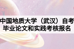 中國地質(zhì)大學(xué)（武漢）自考畢業(yè)論文和實踐考核報名