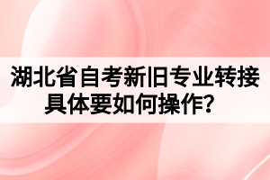 湖北省自考新舊專業(yè)轉(zhuǎn)接具體要如何操作？