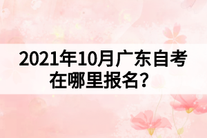2021年10月廣東自考在哪里報名？