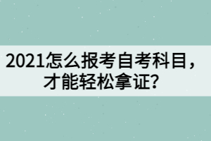 2021怎么報考自考科目，才能輕松拿證？