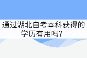 通過湖北自考本科獲得的學(xué)歷有用嗎? 通過湖北自考本科獲得的學(xué)歷有用嗎?