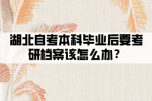 湖北自考本科畢業(yè)后要考研檔案該怎么辦？