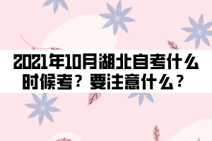 2021年10月湖北自考什么時候考試？要注意什么？