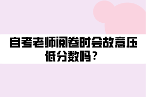 自考老師閱卷時(shí)會故意壓低分?jǐn)?shù)嗎？