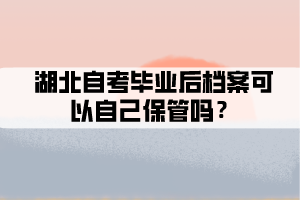 湖北自考畢業(yè)后檔案可以自己保管嗎？