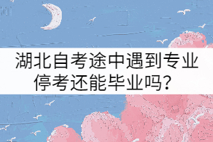 湖北自考途中遇到專業(yè)?？歼€能畢業(yè)嗎？