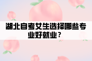 湖北自考女生選擇哪些專業(yè)好就業(yè)？