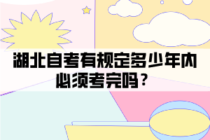湖北自考有規(guī)定多少年內(nèi)必須考完嗎？