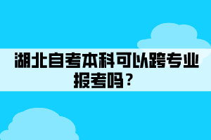 湖北自考本科可以跨專(zhuān)業(yè)報(bào)考嗎？
