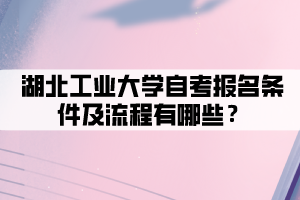 湖北工業(yè)大學(xué)自考報(bào)名條件及流程有哪些 湖北工業(yè)大學(xué)自考報(bào)名條件及流程有哪些