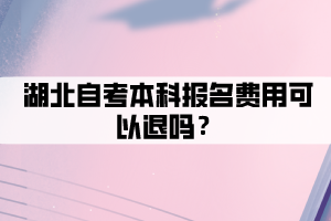 湖北自考本科報名費用可以退嗎？