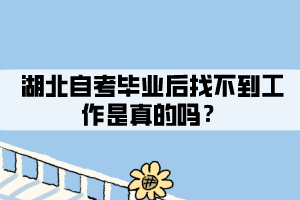 湖北自考畢業(yè)后找不到工作是真的嗎？
