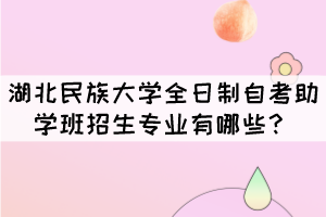 湖北民族大學(xué)全日制自考助學(xué)班招生專(zhuān)業(yè)有哪些？