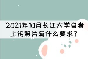 2021年10月長江大學(xué)自考上傳照片有什么要求？