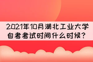 2021年10月湖北工業(yè)大學(xué)自考考試時(shí)間什么時(shí)候？