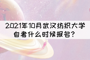 2021年10月武漢紡織大學(xué)自考什么時候報名？