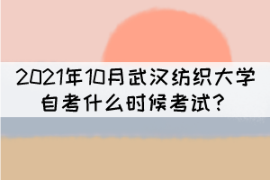 2021年10月武漢紡織大學(xué)自考什么時候考試？