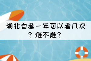湖北自考一年可以考幾次？難不難？