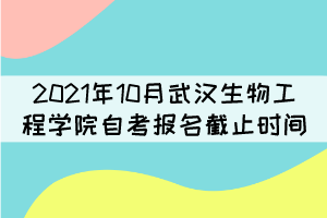 2021年10月武漢生物工程學(xué)院自考報(bào)名什么時(shí)候截止？