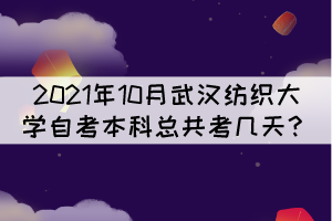 2021年10月武漢紡織大學(xué)自考本科總共考幾天？