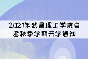 2021年武昌理工學(xué)院自考秋季學(xué)期開學(xué)通知 2021年武昌理工學(xué)院自考秋季學(xué)期開學(xué)通知