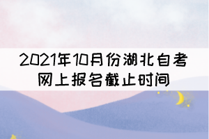 2021年10月份湖北自考網上報名截止時間什么時候？