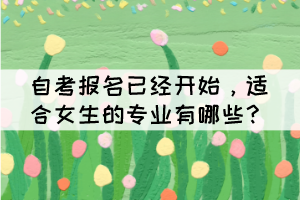 自考報名已經(jīng)開始，適合女生的專業(yè)有哪些？