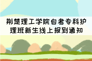 荊楚理工學(xué)院2021級(jí)自考專(zhuān)科護(hù)理班新生線(xiàn)上報(bào)到通知 荊楚理工學(xué)院2021級(jí)自考專(zhuān)科護(hù)理班新生線(xiàn)上報(bào)到通知