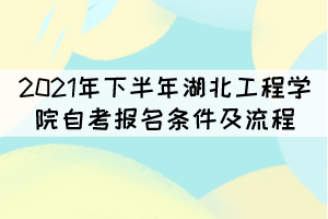 2021年下半年湖北工程學(xué)院自考報名條件及流程有哪些？