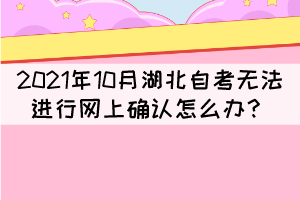 2021年10月湖北自考無法進(jìn)行網(wǎng)上確認(rèn)怎么辦？